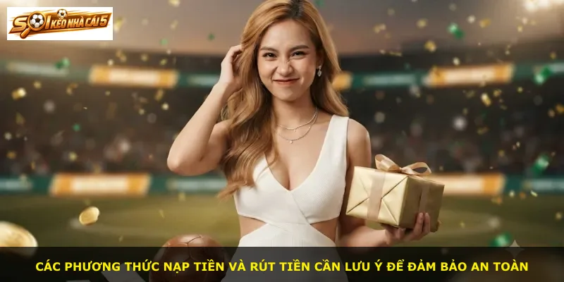 Các phương thức nạp tiền và rút tiền cần lưu ý để đảm bảo an toàn