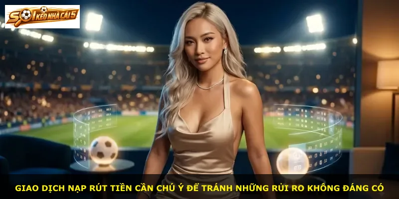 Giao dịch nạp rút tiền cần chú ý để tránh những rủi ro không đáng có