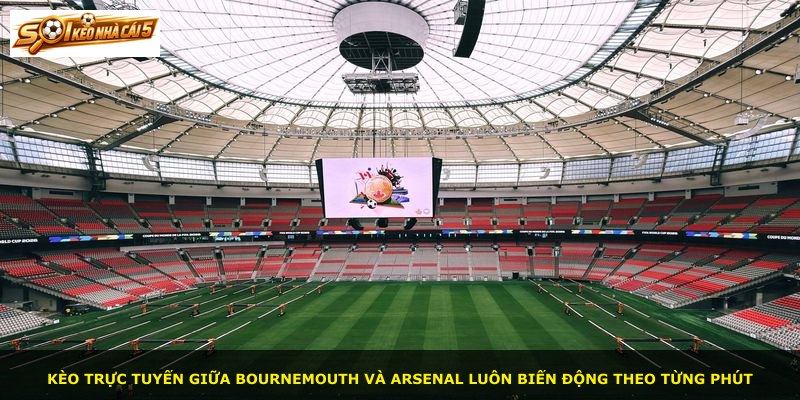 Kèo trực tuyến giữa Bournemouth và Arsenal luôn biến động theo từng phút