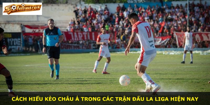 Cách hiểu kèo châu Á trong các trận đấu La Liga hiện nay