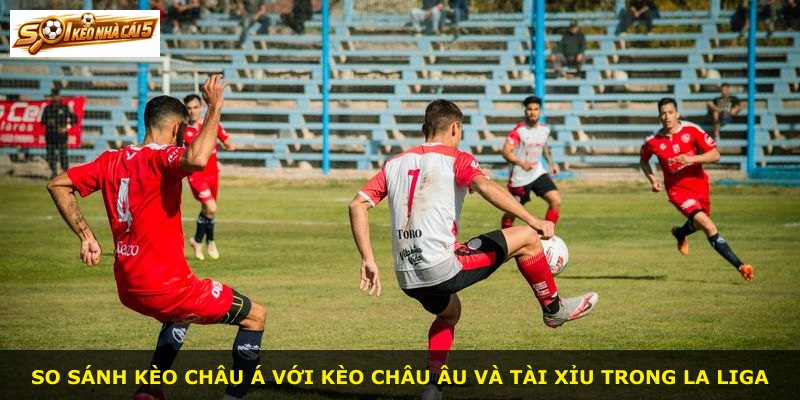 So sánh kèo châu Á với kèo châu Âu và tài xỉu trong La Liga