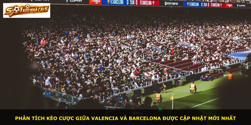 Phân tích kèo cược giữa Valencia và Barcelona được cập nhật mới nhất