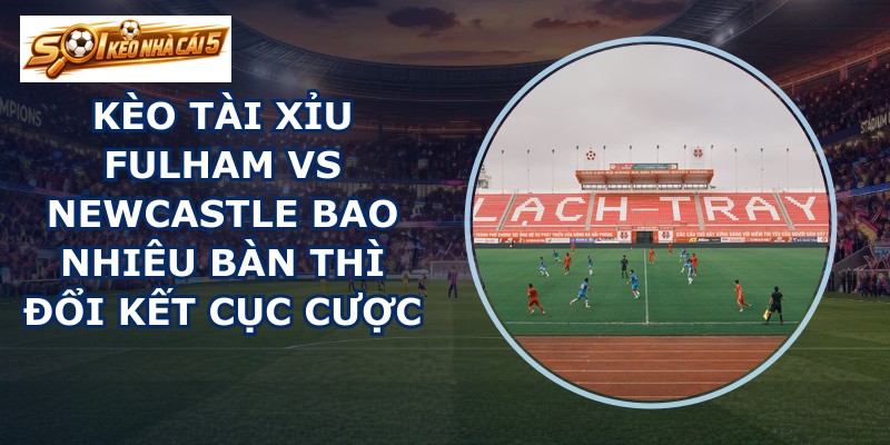 kèo tài xỉu Fulham vs Newcastle