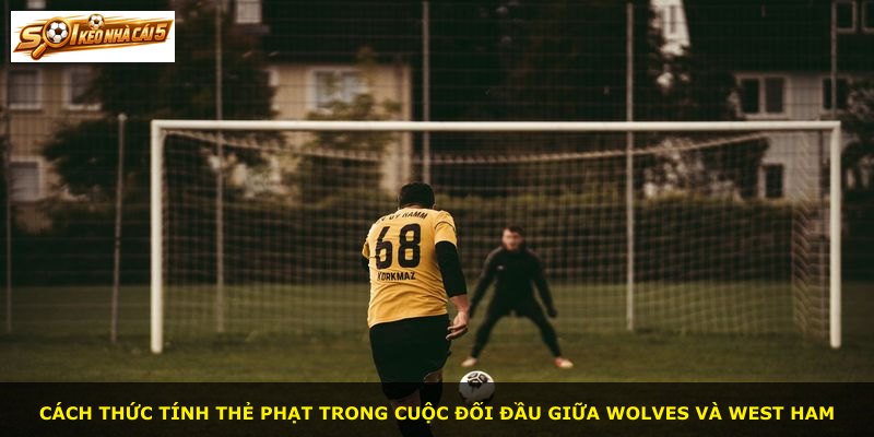 Cách thức tính thẻ phạt trong cuộc đối đầu giữa Wolves và West Ham