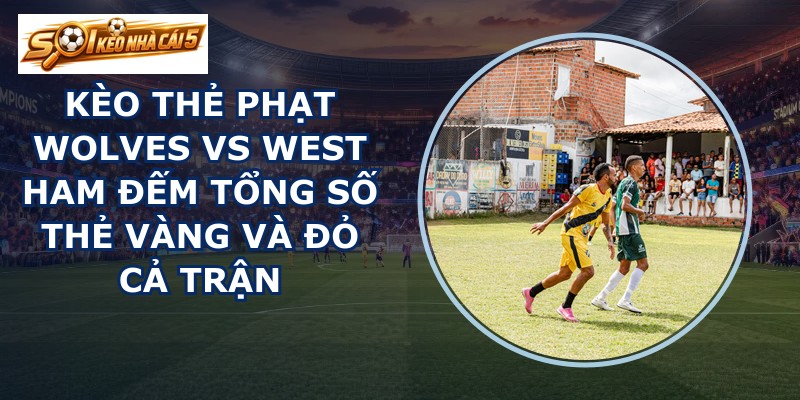 kèo thẻ phạt Wolves vs West Ham