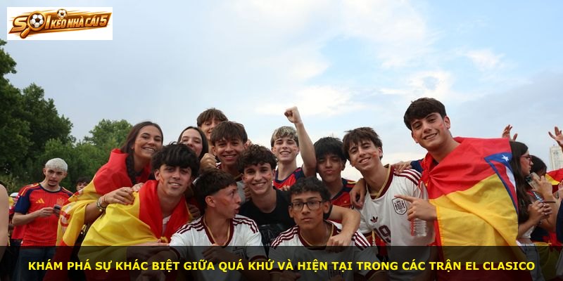Khám phá sự khác biệt giữa quá khứ và hiện tại trong các trận El Clasico
