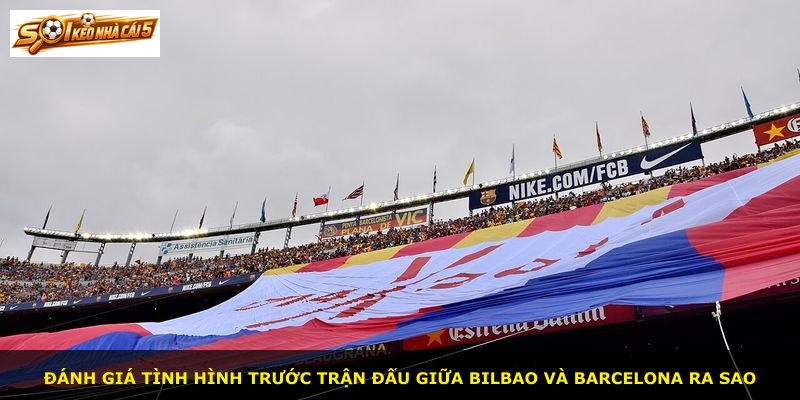 Đánh giá tình hình trước trận đấu giữa Bilbao và Barcelona ra sao