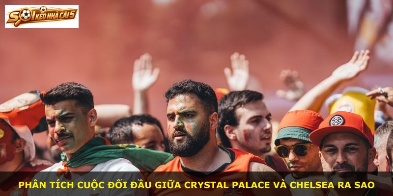 Phân tích cuộc đối đầu giữa Crystal Palace và Chelsea ra sao