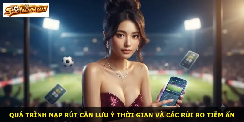 Quá trình nạp rút cần lưu ý thời gian và các rủi ro tiềm ẩn