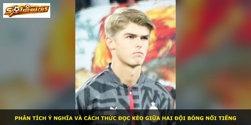 Phân tích ý nghĩa và cách thức đọc kèo giữa hai đội bóng nổi tiếng