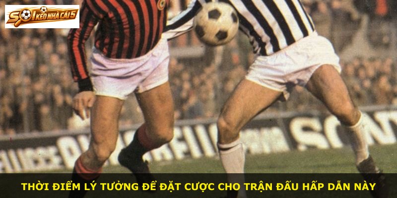 Thời điểm lý tưởng để đặt cược cho trận đấu hấp dẫn này