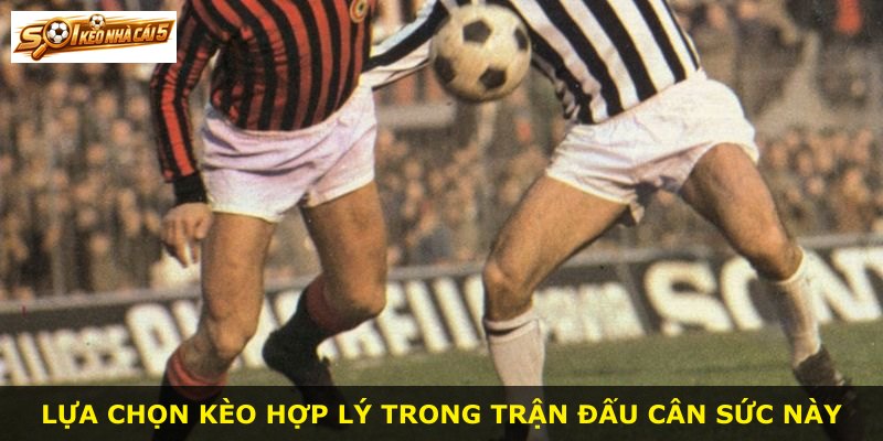 Lựa chọn kèo hợp lý trong trận đấu cân sức này