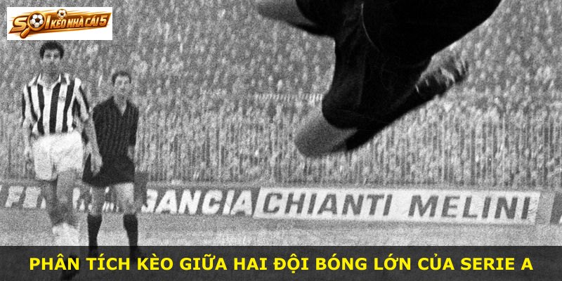 Phân tích kèo giữa hai đội bóng lớn của Serie A
