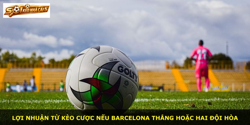 Lợi nhuận từ kèo cược nếu Barcelona thắng hoặc hai đội hòa