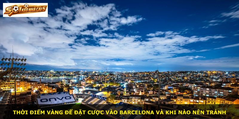 Thời điểm vàng để đặt cược vào Barcelona và khi nào nên tránh