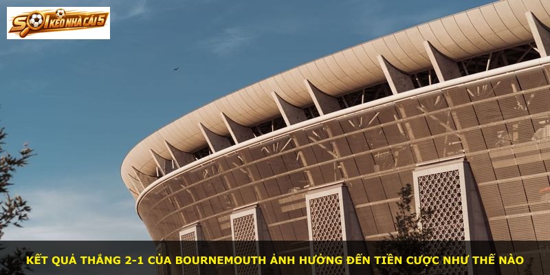 Kết quả thắng 2-1 của Bournemouth ảnh hưởng đến tiền cược như thế nào