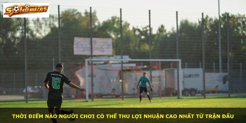 Thời điểm nào người chơi có thể thu lợi nhuận cao nhất từ trận đấu