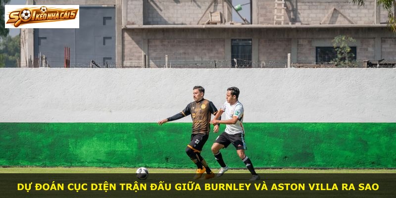 Dự đoán cục diện trận đấu giữa Burnley và Aston Villa ra sao