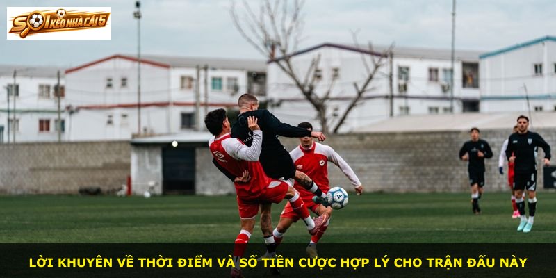 Lời khuyên về thời điểm và số tiền cược hợp lý cho trận đấu này