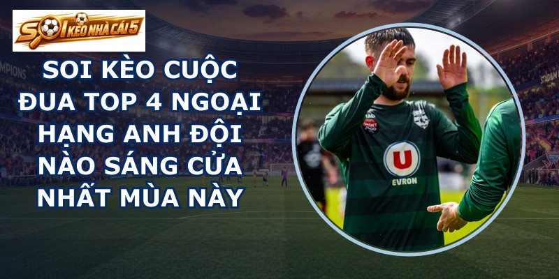 soi kèo cuộc đua top 4 Ngoại Hạng Anh