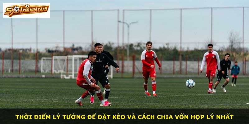 Thời điểm lý tưởng để đặt kèo và cách chia vốn hợp lý nhất