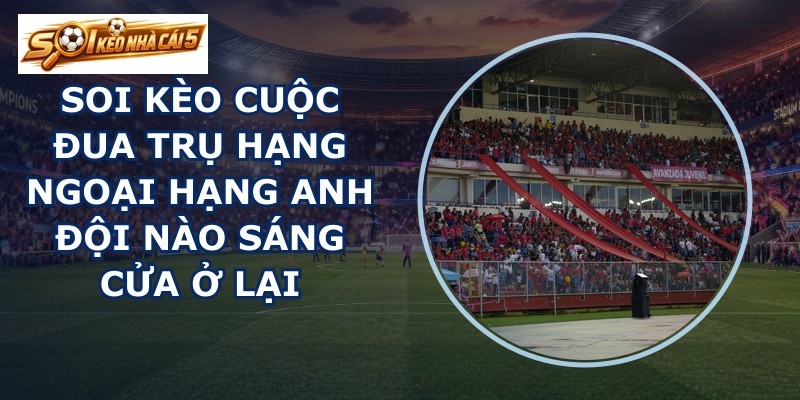 soi kèo cuộc đua trụ hạng Ngoại Hạng Anh