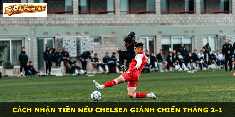 Cách nhận tiền nếu Chelsea giành chiến thắng 2-1
