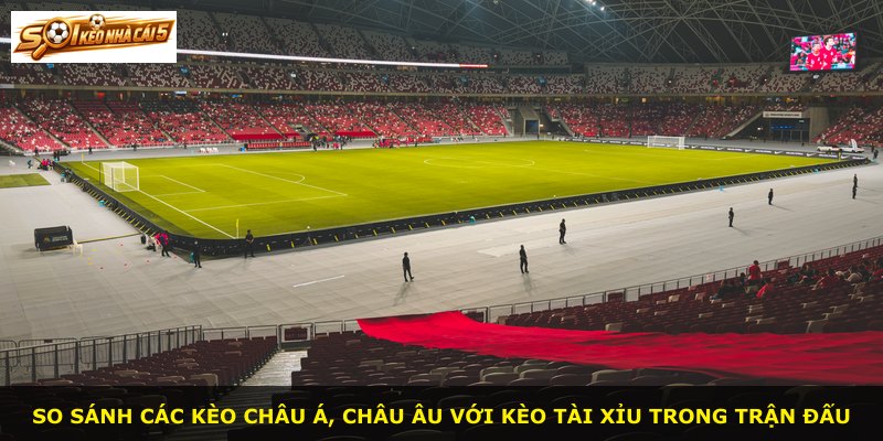 So sánh các kèo châu Á, châu Âu với kèo tài xỉu trong trận đấu