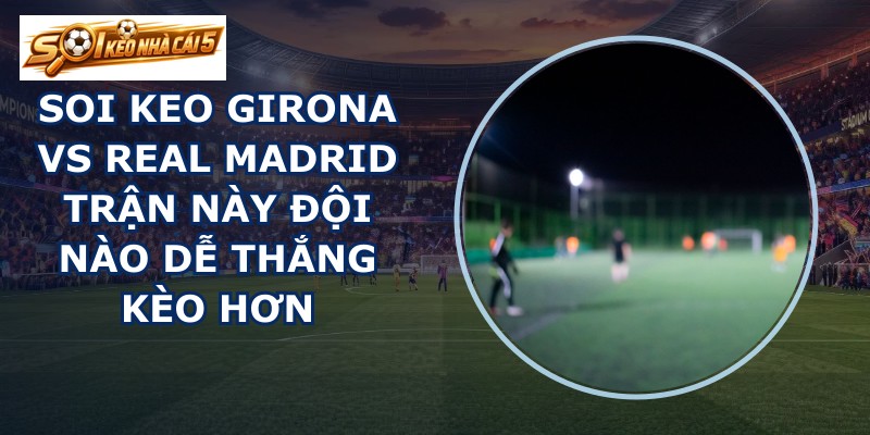 soi keo Girona vs Real Madrid