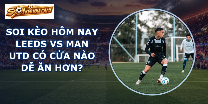 soi kèo hôm nay Leeds vs Man Utd
