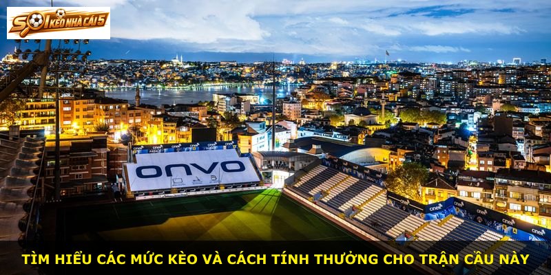 Tìm hiểu các mức kèo và cách tính thưởng cho trận cầu này