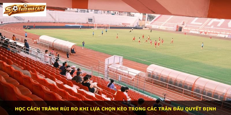 Học cách tránh rủi ro khi lựa chọn kèo trong các trận đấu quyết định
