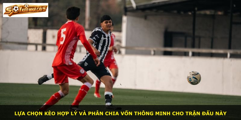 Lựa chọn kèo hợp lý và phân chia vốn thông minh cho trận đấu này