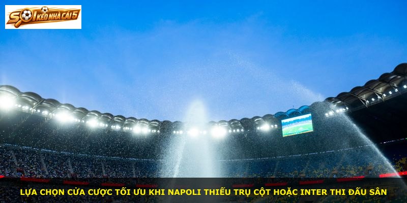 Lựa chọn cửa cược tối ưu khi Napoli thiếu trụ cột hoặc Inter thi đấu sân