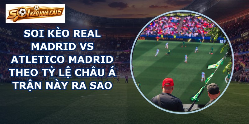 soi kèo Real Madrid vs Atletico Madrid