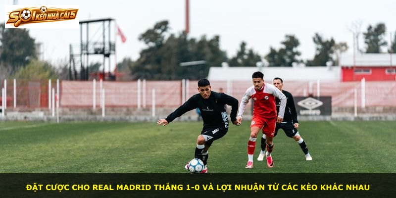 Đặt cược cho Real Madrid thắng 1-0 và lợi nhuận từ các kèo khác nhau