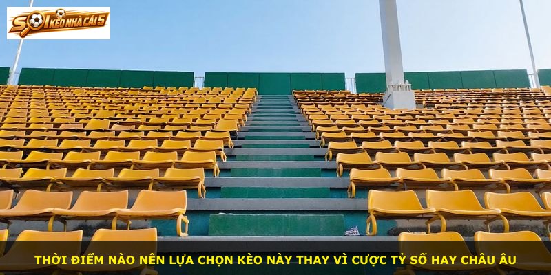 Thời điểm nào nên lựa chọn kèo này thay vì cược tỷ số hay châu Âu