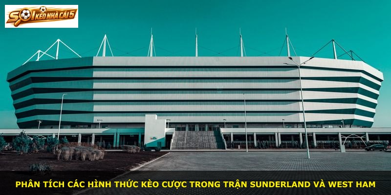 Phân tích các hình thức kèo cược trong trận Sunderland và West Ham