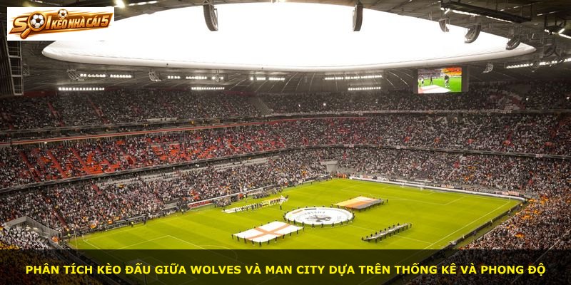 Phân tích kèo đấu giữa Wolves và Man City dựa trên thống kê và phong độ