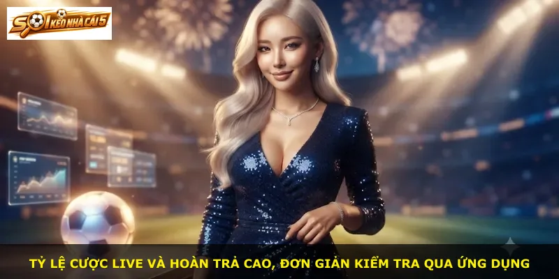 Tỷ lệ cược live và hoàn trả cao, đơn giản kiểm tra qua ứng dụng