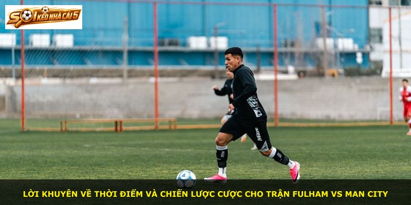 Lời khuyên về thời điểm và chiến lược cược cho trận Fulham vs Man City