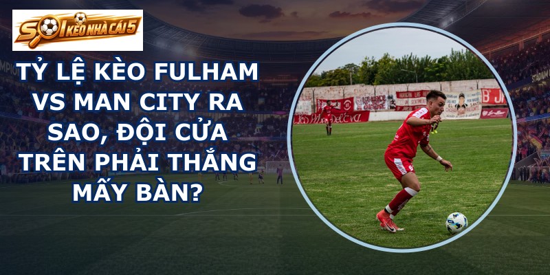 tỷ lệ kèo Fulham vs Man City