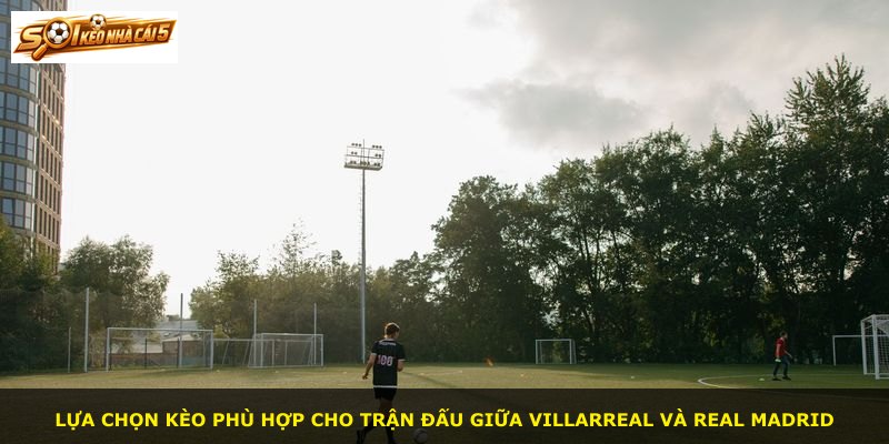Lựa chọn kèo phù hợp cho trận đấu giữa Villarreal và Real Madrid