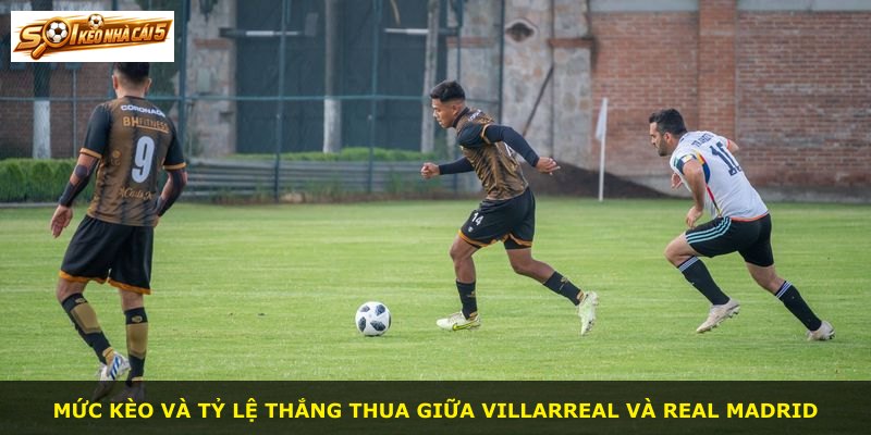 Mức kèo và tỷ lệ thắng thua giữa Villarreal và Real Madrid