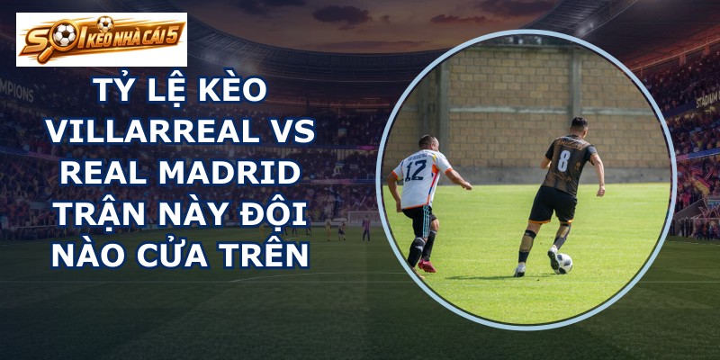 tỷ lệ kèo Villarreal vs Real Madrid